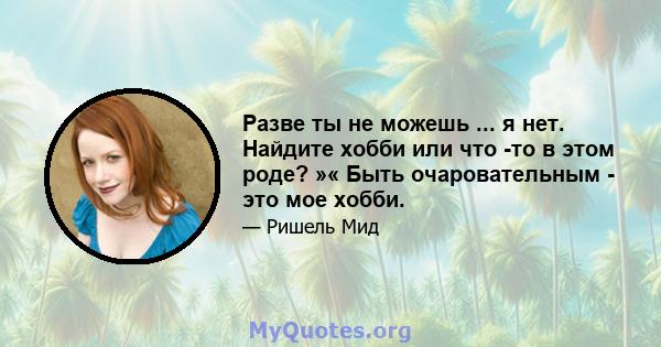 Разве ты не можешь ... я нет. Найдите хобби или что -то в этом роде? »« Быть очаровательным - это мое хобби.