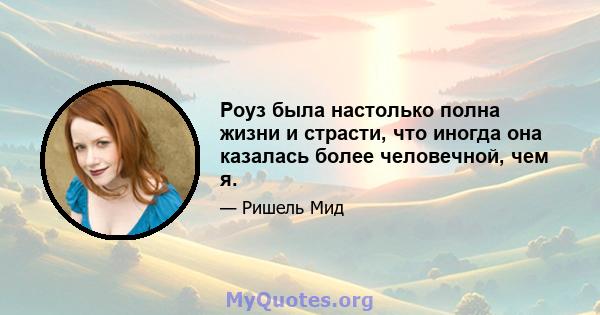 Роуз была настолько полна жизни и страсти, что иногда она казалась более человечной, чем я.