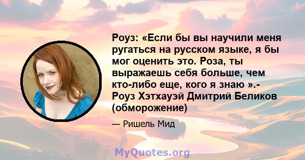 Роуз: «Если бы вы научили меня ругаться на русском языке, я бы мог оценить это. Роза, ты выражаешь себя больше, чем кто-либо еще, кого я знаю ».- Роуз Хэтхауэй Дмитрий Беликов (обморожение)