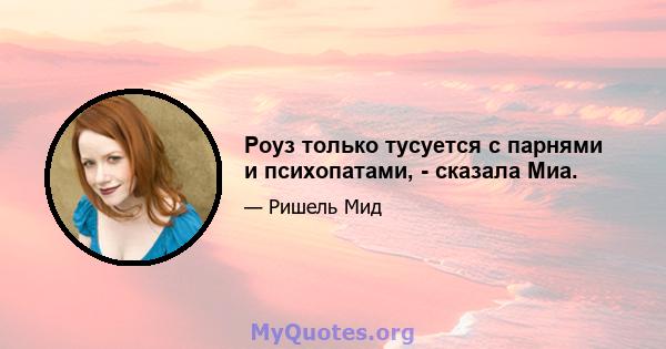 Роуз только тусуется с парнями и психопатами, - сказала Миа.