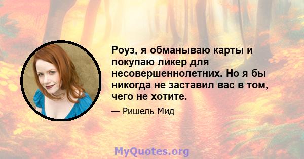 Роуз, я обманываю карты и покупаю ликер для несовершеннолетних. Но я бы никогда не заставил вас в том, чего не хотите.