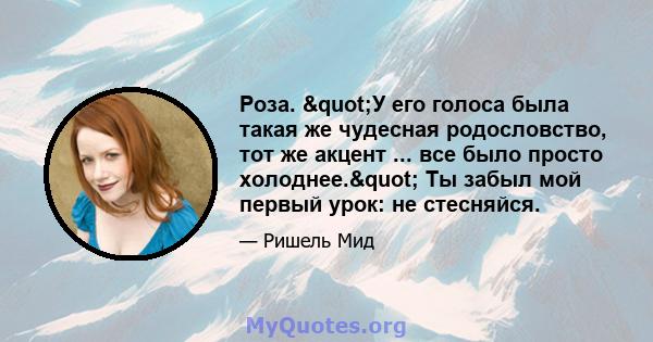 Роза. "У его голоса была такая же чудесная родословство, тот же акцент ... все было просто холоднее." Ты забыл мой первый урок: не стесняйся.