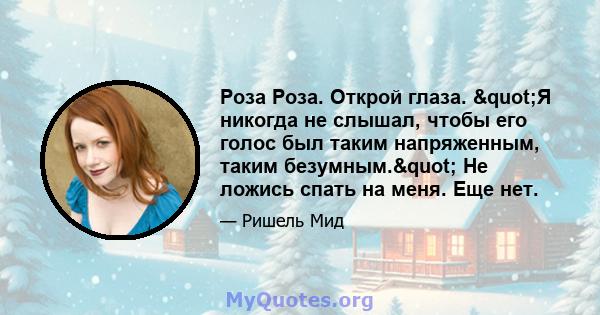 Роза Роза. Открой глаза. "Я никогда не слышал, чтобы его голос был таким напряженным, таким безумным." Не ложись спать на меня. Еще нет.