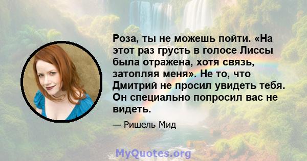 Роза, ты не можешь пойти. «На этот раз грусть в голосе Лиссы была отражена, хотя связь, затопляя меня». Не то, что Дмитрий не просил увидеть тебя. Он специально попросил вас не видеть.