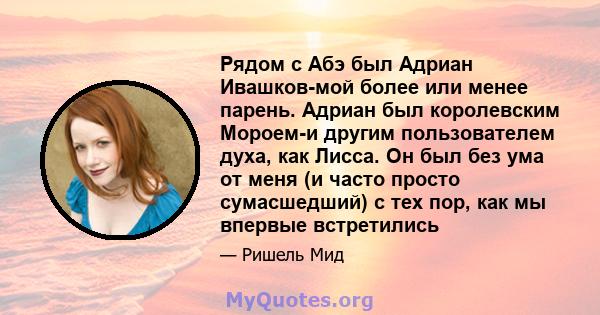 Рядом с Абэ был Адриан Ивашков-мой более или менее парень. Адриан был королевским Мороем-и другим пользователем духа, как Лисса. Он был без ума от меня (и часто просто сумасшедший) с тех пор, как мы впервые встретились