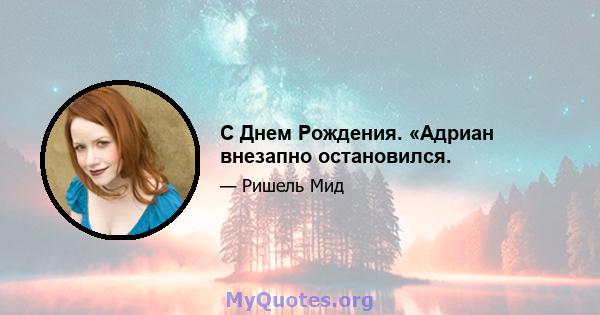 С Днем Рождения. «Адриан внезапно остановился.