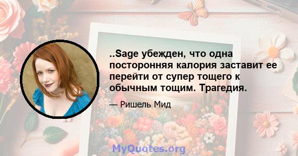 ..Sage убежден, что одна посторонняя калория заставит ее перейти от супер тощего к обычным тощим. Трагедия.