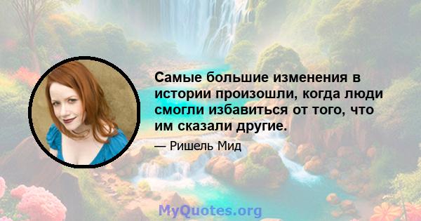 Самые большие изменения в истории произошли, когда люди смогли избавиться от того, что им сказали другие.