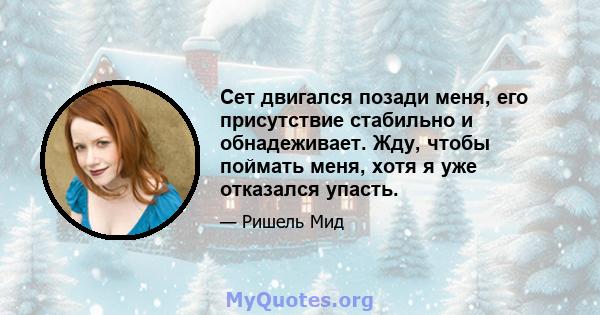 Сет двигался позади меня, его присутствие стабильно и обнадеживает. Жду, чтобы поймать меня, хотя я уже отказался упасть.