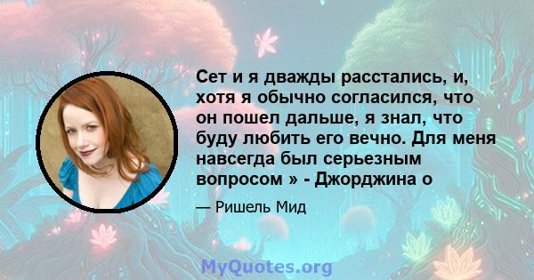 Сет и я дважды расстались, и, хотя я обычно согласился, что он пошел дальше, я знал, что буду любить его вечно. Для меня навсегда был серьезным вопросом » - Джорджина о