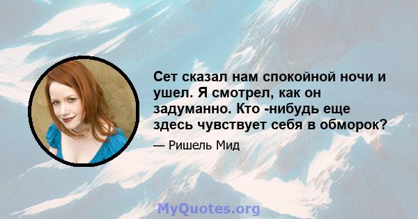 Сет сказал нам спокойной ночи и ушел. Я смотрел, как он задуманно. Кто -нибудь еще здесь чувствует себя в обморок?