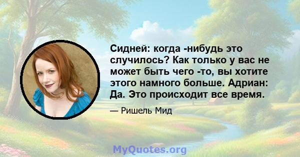 Сидней: когда -нибудь это случилось? Как только у вас не может быть чего -то, вы хотите этого намного больше. Адриан: Да. Это происходит все время.