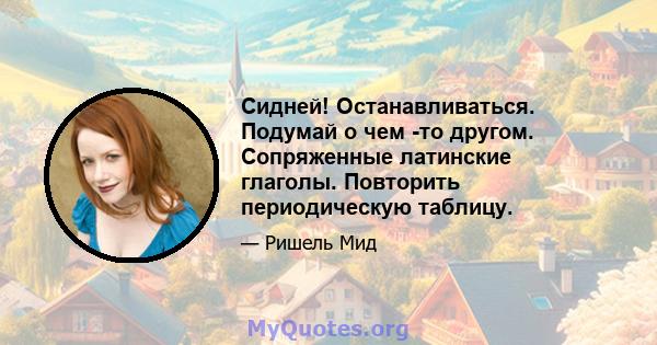 Сидней! Останавливаться. Подумай о чем -то другом. Сопряженные латинские глаголы. Повторить периодическую таблицу.