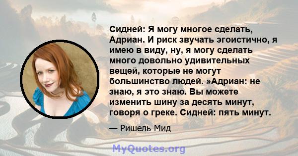 Сидней: Я могу многое сделать, Адриан. И риск звучать эгоистично, я имею в виду, ну, я могу сделать много довольно удивительных вещей, которые не могут большинство людей. »Адриан: не знаю, я это знаю. Вы можете изменить 