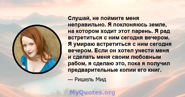 Слушай, не поймите меня неправильно. Я поклоняюсь земле, на котором ходит этот парень. Я рад встретиться с ним сегодня вечером. Я умираю встретиться с ним сегодня вечером. Если он хотел унести меня и сделать меня своим