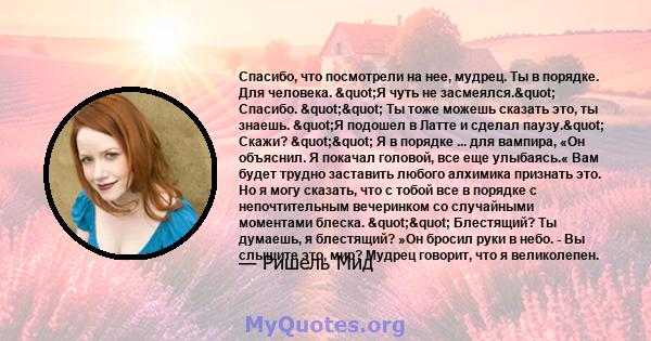 Спасибо, что посмотрели на нее, мудрец. Ты в порядке. Для человека. "Я чуть не засмеялся." Спасибо. "" Ты тоже можешь сказать это, ты знаешь. "Я подошел в Латте и сделал паузу." Скажи?