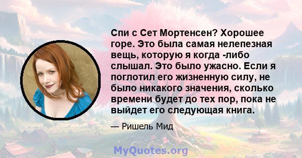 Спи с Сет Мортенсен? Хорошее горе. Это была самая нелепезная вещь, которую я когда -либо слышал. Это было ужасно. Если я поглотил его жизненную силу, не было никакого значения, сколько времени будет до тех пор, пока не