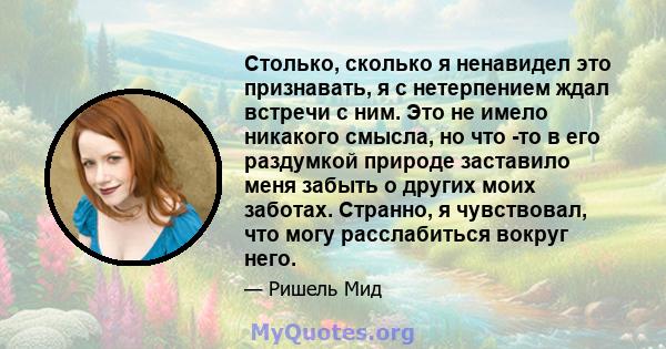 Столько, сколько я ненавидел это признавать, я с нетерпением ждал встречи с ним. Это не имело никакого смысла, но что -то в его раздумкой природе заставило меня забыть о других моих заботах. Странно, я чувствовал, что