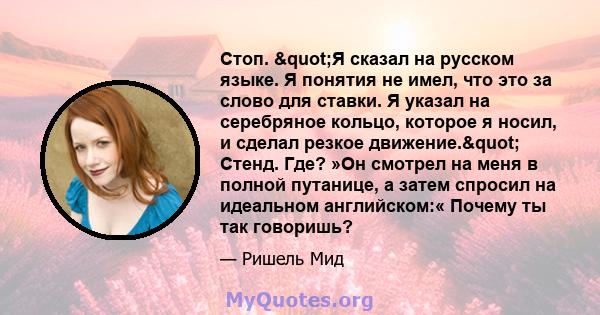 Стоп. "Я сказал на русском языке. Я понятия не имел, что это за слово для ставки. Я указал на серебряное кольцо, которое я носил, и сделал резкое движение." Стенд. Где? »Он смотрел на меня в полной путанице, а 