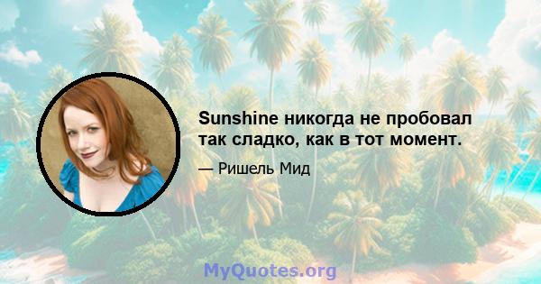 Sunshine никогда не пробовал так сладко, как в тот момент.