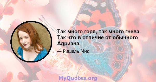 Так много горя, так много гнева. Так что в отличие от обычного Адриана.