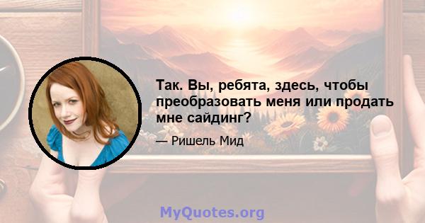 Так. Вы, ребята, здесь, чтобы преобразовать меня или продать мне сайдинг?