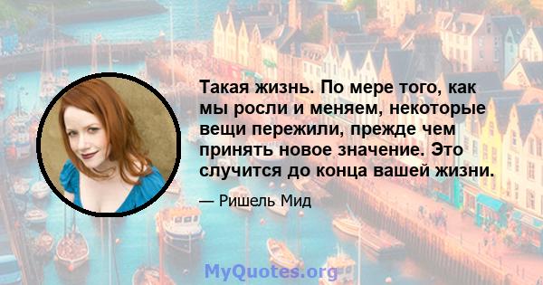 Такая жизнь. По мере того, как мы росли и меняем, некоторые вещи пережили, прежде чем принять новое значение. Это случится до конца вашей жизни.