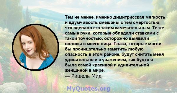 Тем не менее, именно димитрисская мягкость и вдумчивость смешаны с тем смертостью, что сделало его таким замечательным. Те же самые руки, которые обладали ставками с такой точностью, осторожно выявили волосы с моего