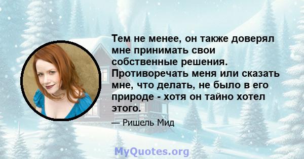 Тем не менее, он также доверял мне принимать свои собственные решения. Противоречать меня или сказать мне, что делать, не было в его природе - хотя он тайно хотел этого.