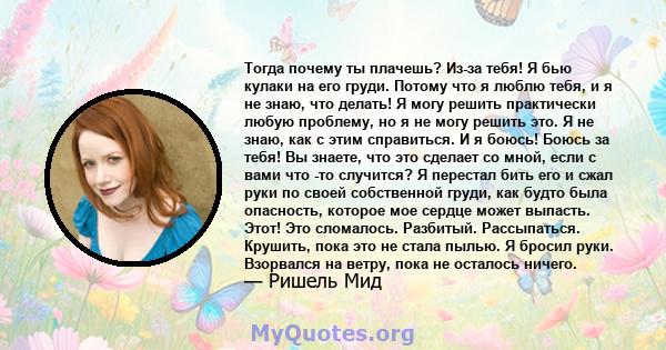 Тогда почему ты плачешь? Из-за тебя! Я бью кулаки на его груди. Потому что я люблю тебя, и я не знаю, что делать! Я могу решить практически любую проблему, но я не могу решить это. Я не знаю, как с этим справиться. И я