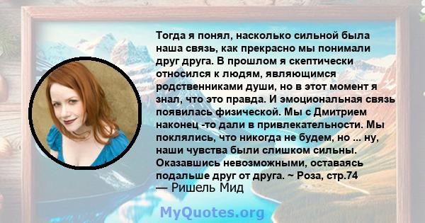 Тогда я понял, насколько сильной была наша связь, как прекрасно мы понимали друг друга. В прошлом я скептически относился к людям, являющимся родственниками души, но в этот момент я знал, что это правда. И эмоциональная 