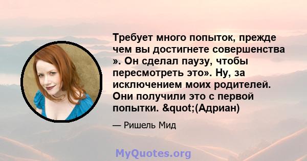 Требует много попыток, прежде чем вы достигнете совершенства ». Он сделал паузу, чтобы пересмотреть это». Ну, за исключением моих родителей. Они получили это с первой попытки. "(Адриан)