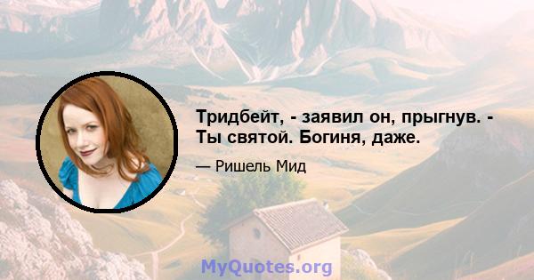 Тридбейт, - заявил он, прыгнув. - Ты святой. Богиня, даже.