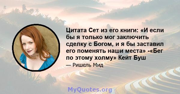 Цитата Сет из его книги: «И если бы я только мог заключить сделку с Богом, и я бы заставил его поменять наши места» -«Бег по этому холму» Кейт Буш