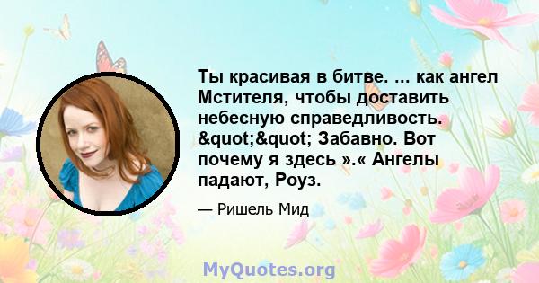 Ты красивая в битве. ... как ангел Мстителя, чтобы доставить небесную справедливость. "" Забавно. Вот почему я здесь ».« Ангелы падают, Роуз.