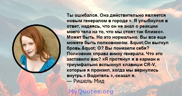 Ты ошибался. Она действительно является новым генералом в городе ». Я улыбнулся в ответ, надеясь, что он не знал о реакции моего тела на то, что мы стоят так близко». Может быть. Но это нормально. Вы все еще можете быть 