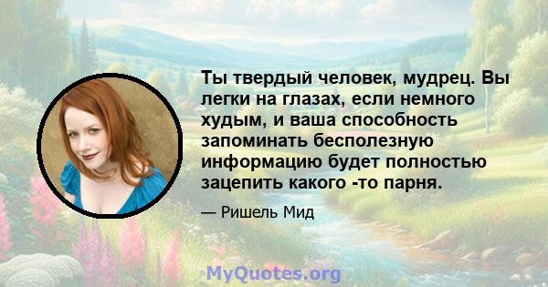 Ты твердый человек, мудрец. Вы легки на глазах, если немного худым, и ваша способность запоминать бесполезную информацию будет полностью зацепить какого -то парня.