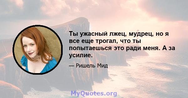 Ты ужасный лжец, мудрец, но я все еще трогал, что ты попытаешься это ради меня. A за усилие.