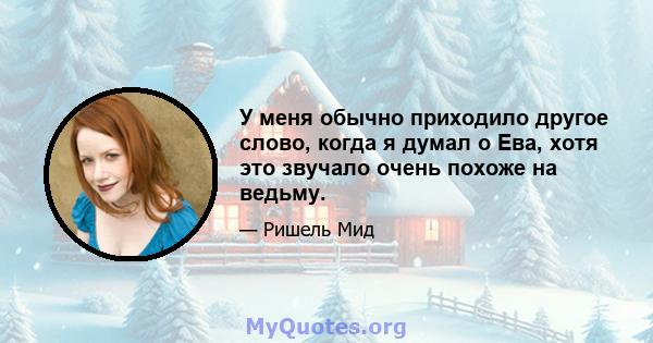 У меня обычно приходило другое слово, когда я думал о Ева, хотя это звучало очень похоже на ведьму.