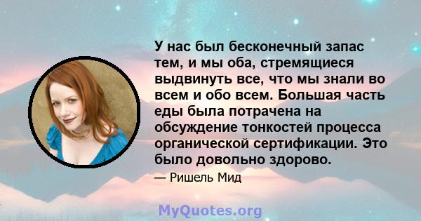 У нас был бесконечный запас тем, и мы оба, стремящиеся выдвинуть все, что мы знали во всем и обо всем. Большая часть еды была потрачена на обсуждение тонкостей процесса органической сертификации. Это было довольно