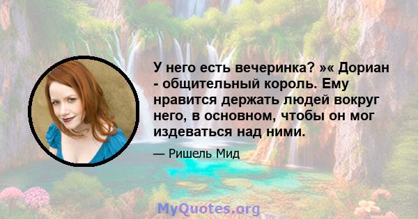 У него есть вечеринка? »« Дориан - общительный король. Ему нравится держать людей вокруг него, в основном, чтобы он мог издеваться над ними.