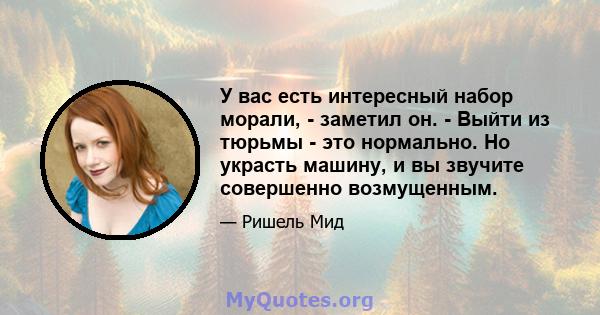 У вас есть интересный набор морали, - заметил он. - Выйти из тюрьмы - это нормально. Но украсть машину, и вы звучите совершенно возмущенным.