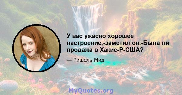 У вас ужасно хорошее настроение,-заметил он.-Была ли продажа в Хакис-Р-США?