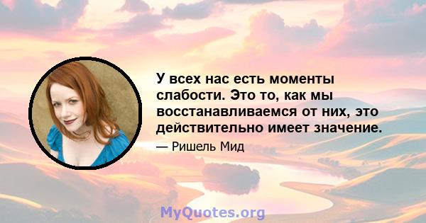 У всех нас есть моменты слабости. Это то, как мы восстанавливаемся от них, это действительно имеет значение.