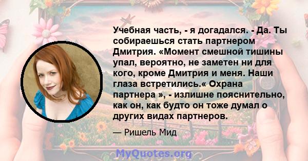 Учебная часть, - я догадался. - Да. Ты собираешься стать партнером Дмитрия. «Момент смешной тишины упал, вероятно, не заметен ни для кого, кроме Дмитрия и меня. Наши глаза встретились.« Охрана партнера », - излишне