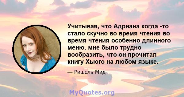 Учитывая, что Адриана когда -то стало скучно во время чтения во время чтения особенно длинного меню, мне было трудно вообразить, что он прочитал книгу Хьюго на любом языке.