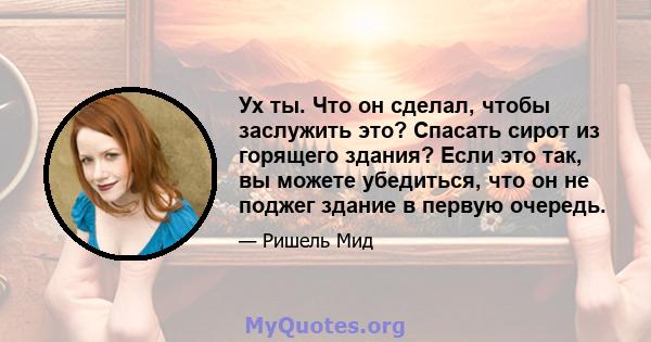 Ух ты. Что он сделал, чтобы заслужить это? Спасать сирот из горящего здания? Если это так, вы можете убедиться, что он не поджег здание в первую очередь.