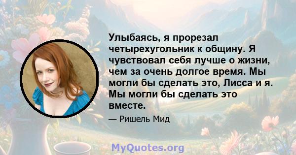 Улыбаясь, я прорезал четырехугольник к общину. Я чувствовал себя лучше о жизни, чем за очень долгое время. Мы могли бы сделать это, Лисса и я. Мы могли бы сделать это вместе.