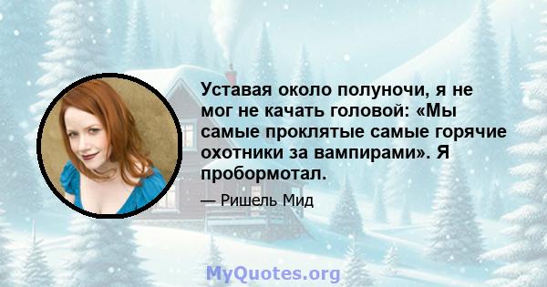 Уставая около полуночи, я не мог не качать головой: «Мы самые проклятые самые горячие охотники за вампирами». Я пробормотал.