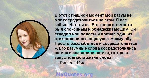 В этот страшной момент мой разум не мог сосредоточиться на этом. Я все забыл. Нет, ты не. Его голос в темноте был спокойным и обнадеживающим. Он сгладил мои волосы и прижал один из этих половинок поцелуев к моему лбу.